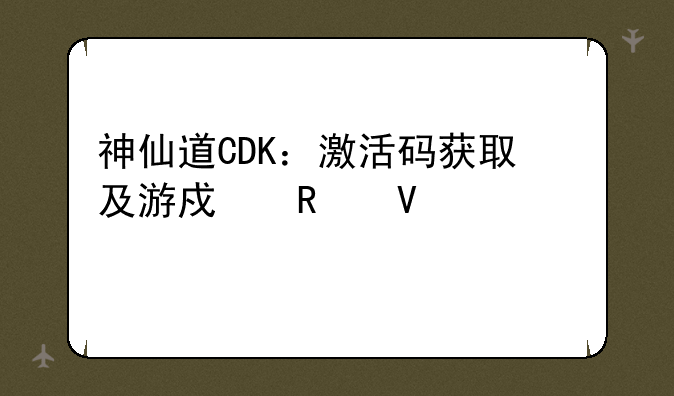 神仙道CDK：激活码获取及游戏攻略大全
