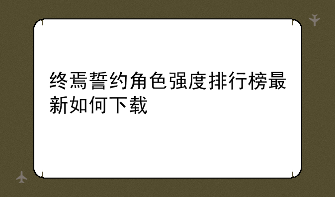 终焉誓约角色强度排行榜最新如何下载
