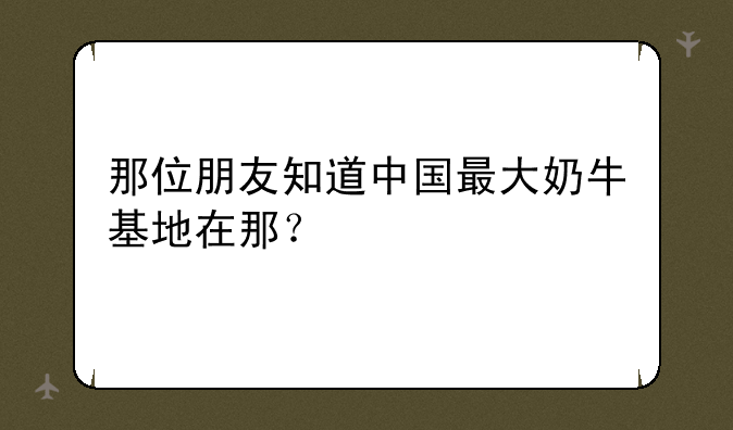 那位朋友知道中国最大奶牛基地在那？