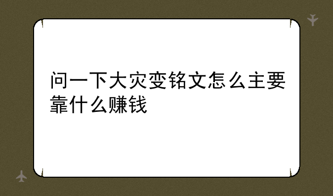 问一下大灾变铭文怎么主要靠什么赚钱