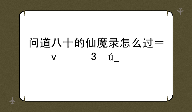 问道八十的仙魔录怎么过？杀完得什么