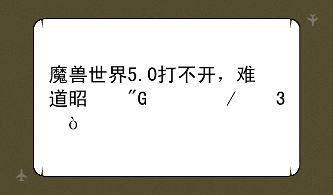 魔兽世界5.0打不开，难道是我没下完？