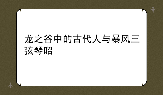 龙之谷中的古代人与暴风三弦琴是什么