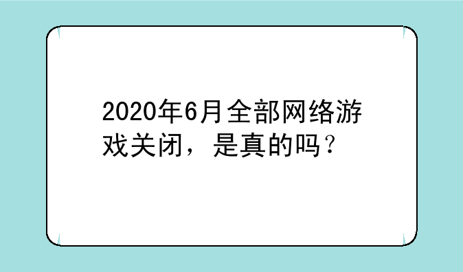 2020年6月全部网络游戏关闭，是真的吗？