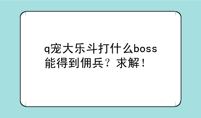 q宠大乐斗打什么boss能得到佣兵？求解！