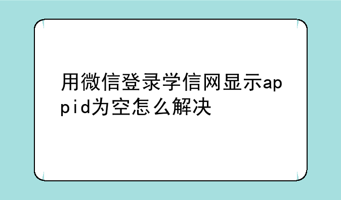 用微信登录学信网显示appid为空怎么解决