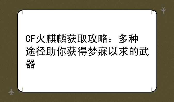 CF火麒麟获取攻略：多种途径助你获得梦寐以求的武器