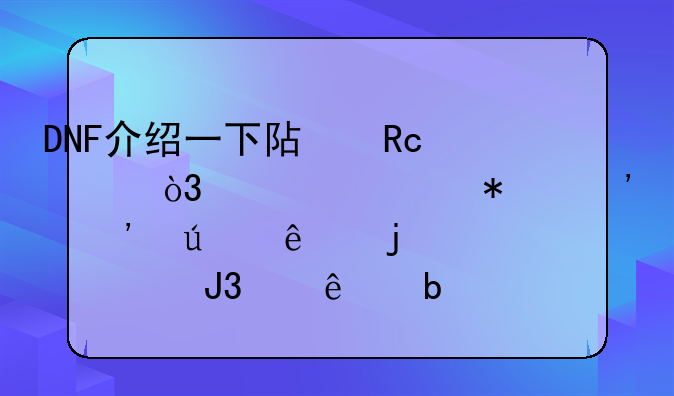 DNF介绍一下阿甘左，布万加等等达人的关系和个人说明