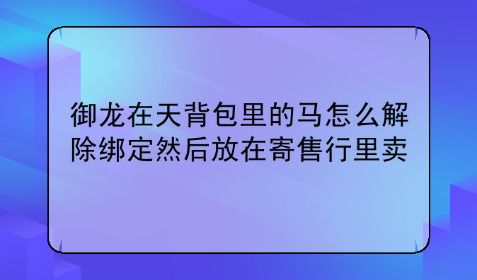 御龙在天背包里的马怎么解除绑定然后放在寄售行里卖