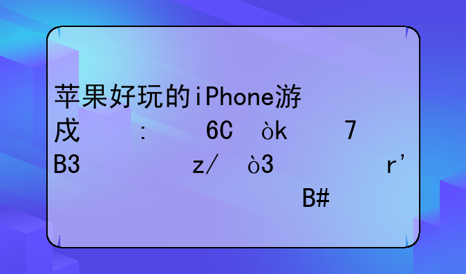 苹果好玩的iPhone游戏推荐：不同类型，总有一款适合你