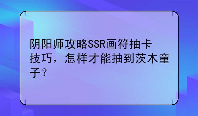 阴阳师攻略SSR画符抽卡技巧，怎样才能抽到茨木童子？