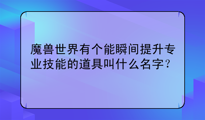 魔兽世界有个能瞬间提升专业技能的道具叫什么名字？