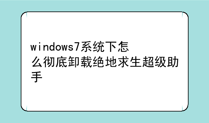 windows7系统下怎么彻底卸载绝地求生超级助手