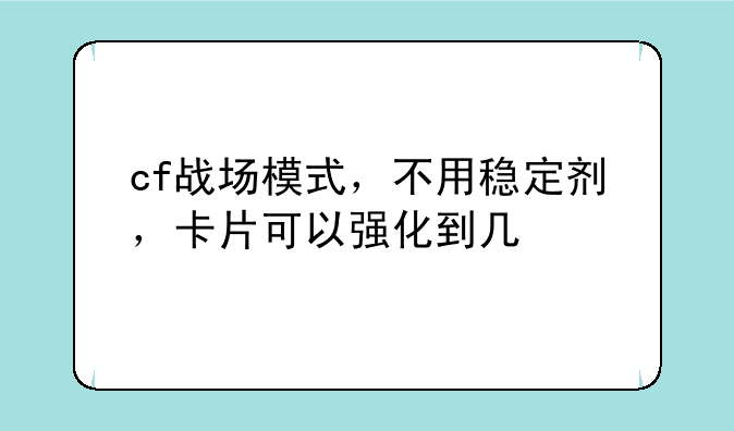 cf战场模式，不用稳定剂，卡片可以强化到几