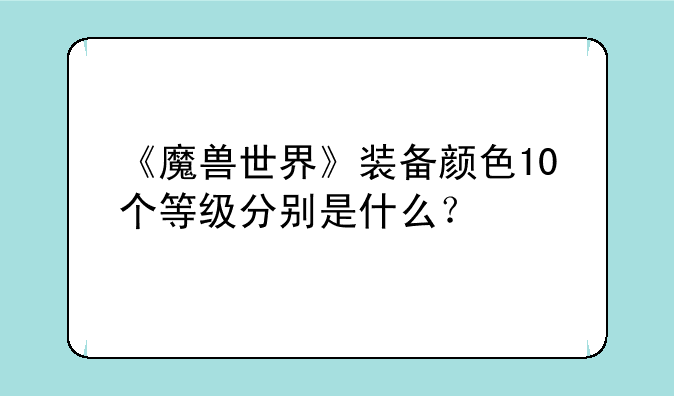 《魔兽世界》装备颜色10个等级分别是什么？