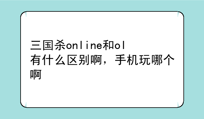 三国杀online和ol有什么区别啊，手机玩哪个啊