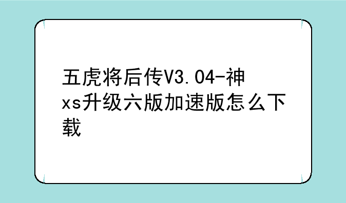 五虎将后传V3.04-神xs升级六版加速版怎么下载