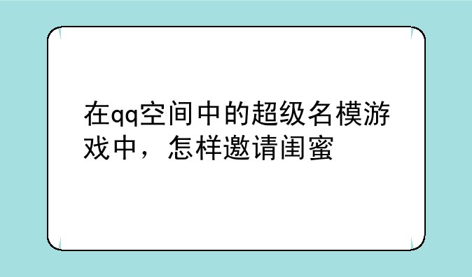 在qq空间中的超级名模游戏中，怎样邀请闺蜜