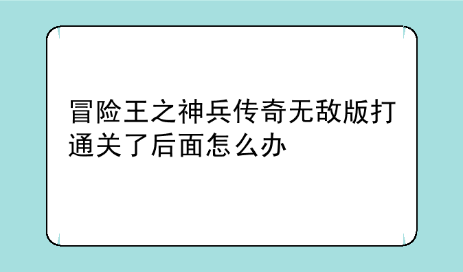 冒险王之神兵传奇无敌版打通关了后面怎么办