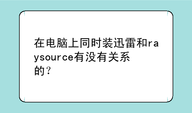 在电脑上同时装迅雷和raysource有没有关系的？