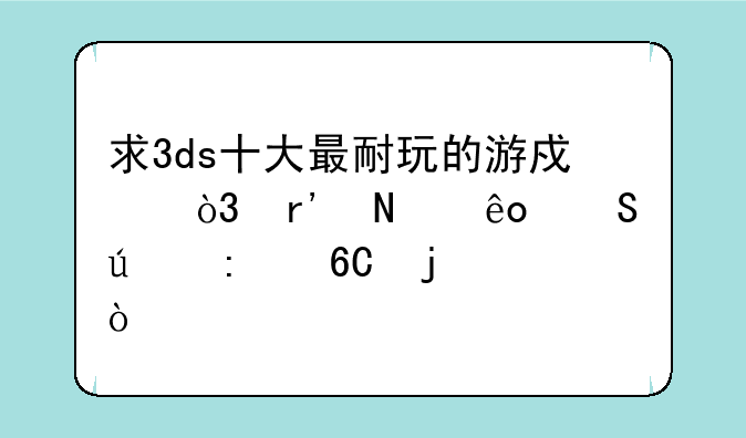 求3ds十大最耐玩的游戏，有哪些比较推荐的？