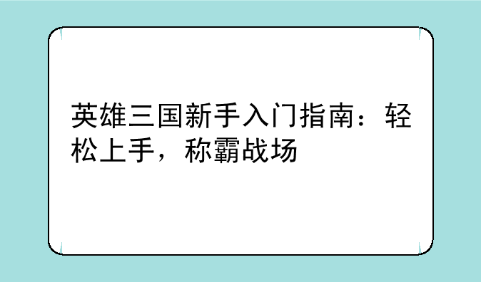 英雄三国新手入门指南：轻松上手，称霸战场
