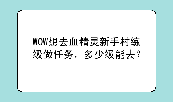 WOW想去血精灵新手村练级做任务，多少级能去？