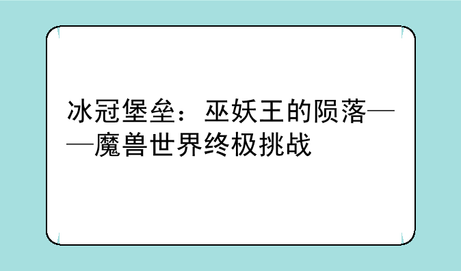 冰冠堡垒：巫妖王的陨落——魔兽世界终极挑战