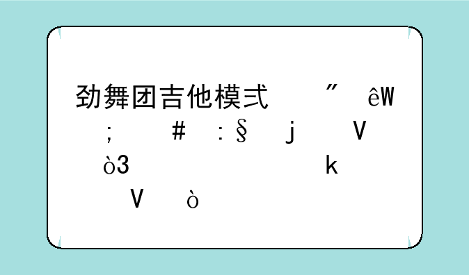 劲舞团吉他模式到底怎么玩的啊，说清楚点啊！