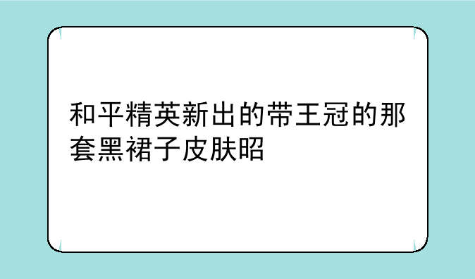 和平精英新出的带王冠的那套黑裙子皮肤是什么