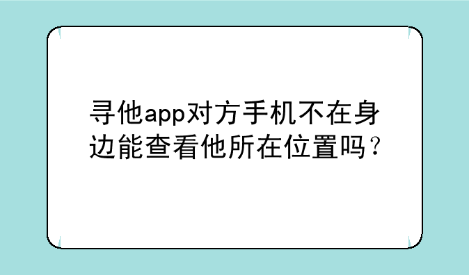 寻他app对方手机不在身边能查看他所在位置吗？