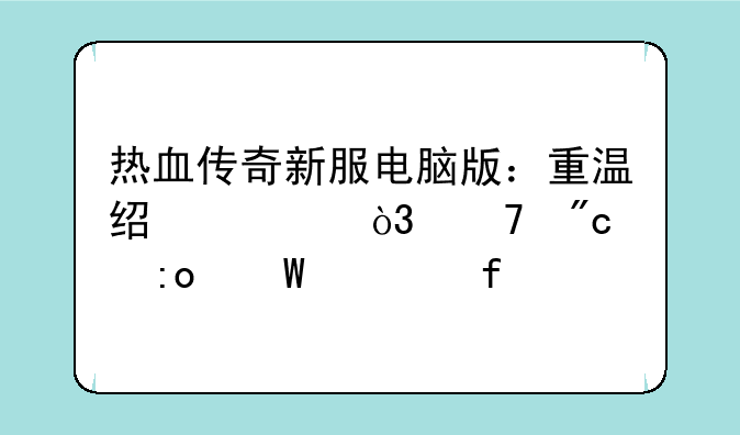 热血传奇新服电脑版：重温经典，再战玛法大陆