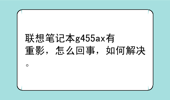 联想笔记本g455ax有重影，怎么回事，如何解决。