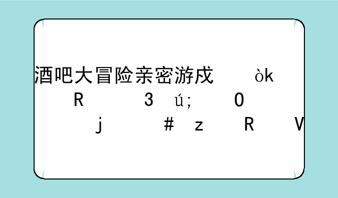 酒吧大冒险亲密游戏：解锁完美结局的终极攻略