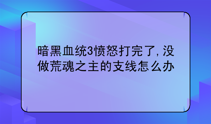 暗黑血统3愤怒打完了,没做荒魂之主的支线怎么办