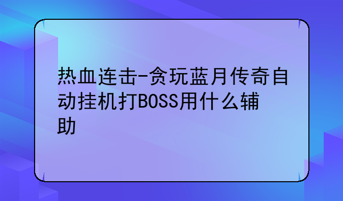 热血连击-贪玩蓝月传奇自动挂机打BOSS用什么辅助