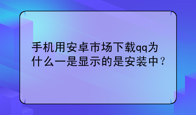 手机用安卓市场下载qq为什么一是显示的是安装中？