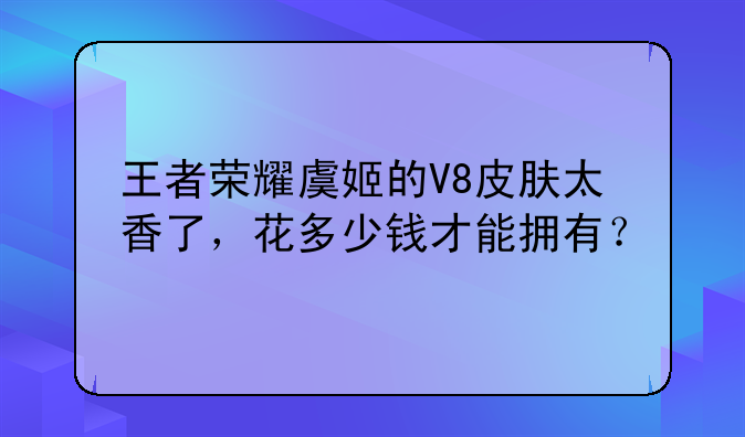 王者荣耀虞姬的V8皮肤太香了，花多少钱才能拥有？