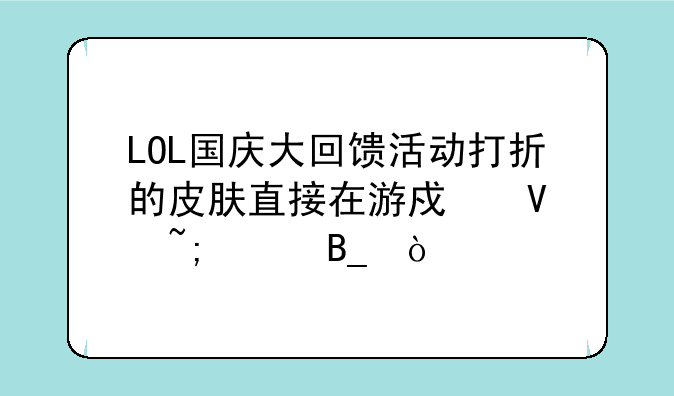 LOL国庆大回馈活动打折的皮肤直接在游戏商城买吗？