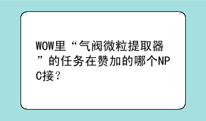 WOW里“气阀微粒提取器”的任务在赞加的哪个NPC接？