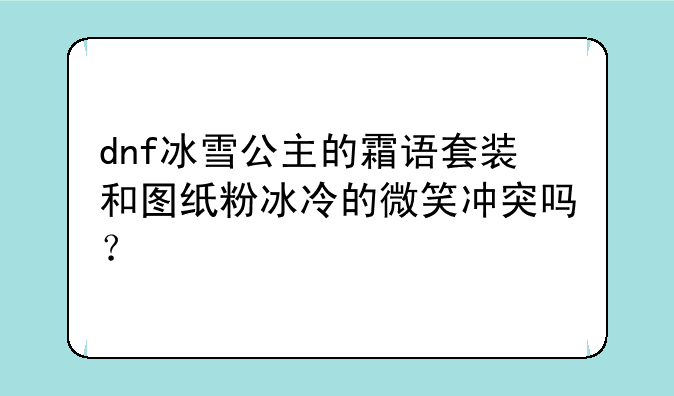 dnf冰雪公主的霜语套装和图纸粉冰冷的微笑冲突吗？
