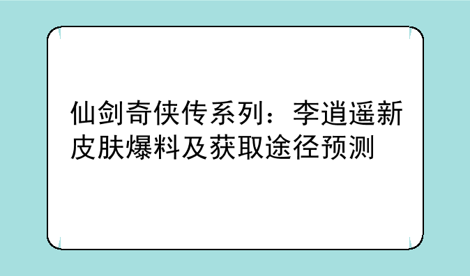 仙剑奇侠传系列：李逍遥新皮肤爆料及获取途径预测