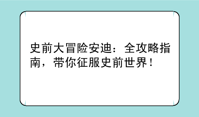 史前大冒险安迪：全攻略指南，带你征服史前世界！