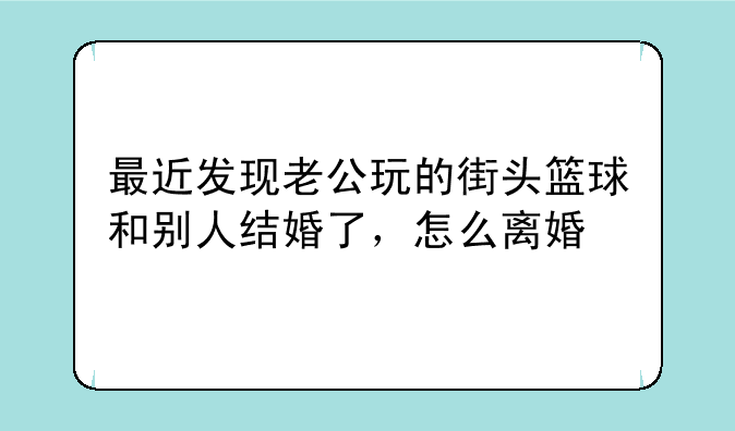 最近发现老公玩的街头篮球和别人结婚了，怎么离婚