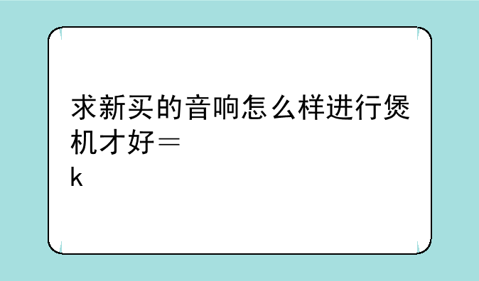 求新买的音响怎么样进行煲机才好？要煲多才时间？