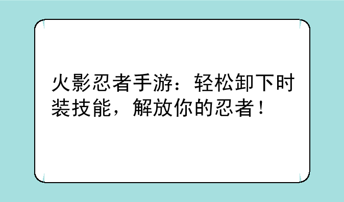 火影忍者手游：轻松卸下时装技能，解放你的忍者！