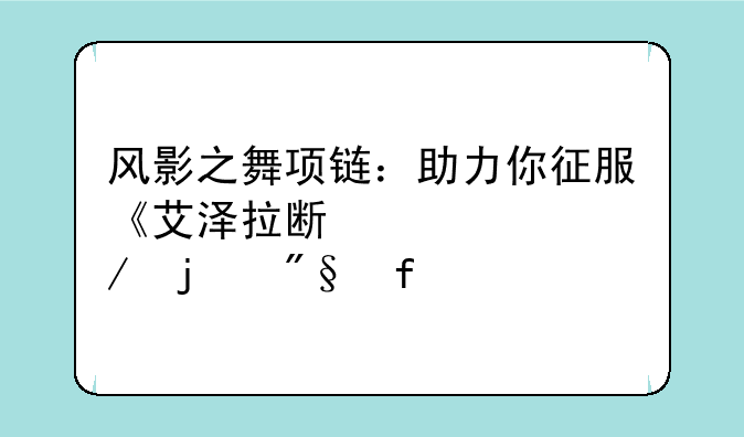 风影之舞项链：助力你征服《艾泽拉斯纪元》的利器
