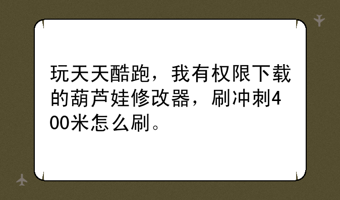 玩天天酷跑，我有权限下载的葫芦娃修改器，刷冲刺400米怎么刷。