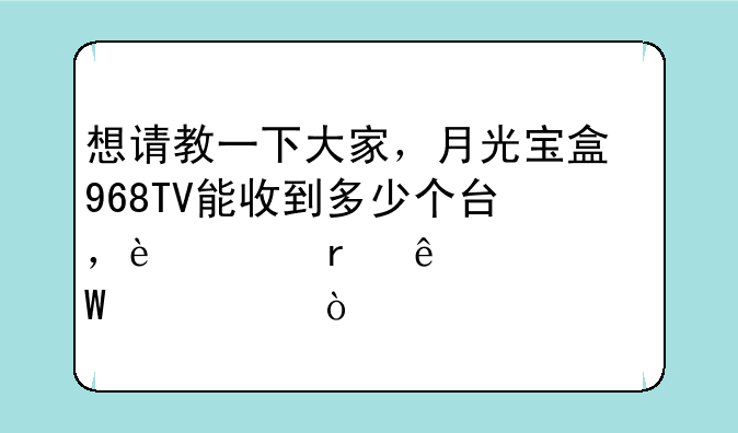 想请教一下大家，月光宝盒968TV能收到多少个台，过期了如何续费？