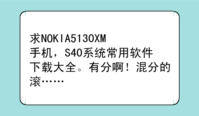求NOKIA5130XM手机，S40系统常用软件下载大全。有分啊！混分的滚……
